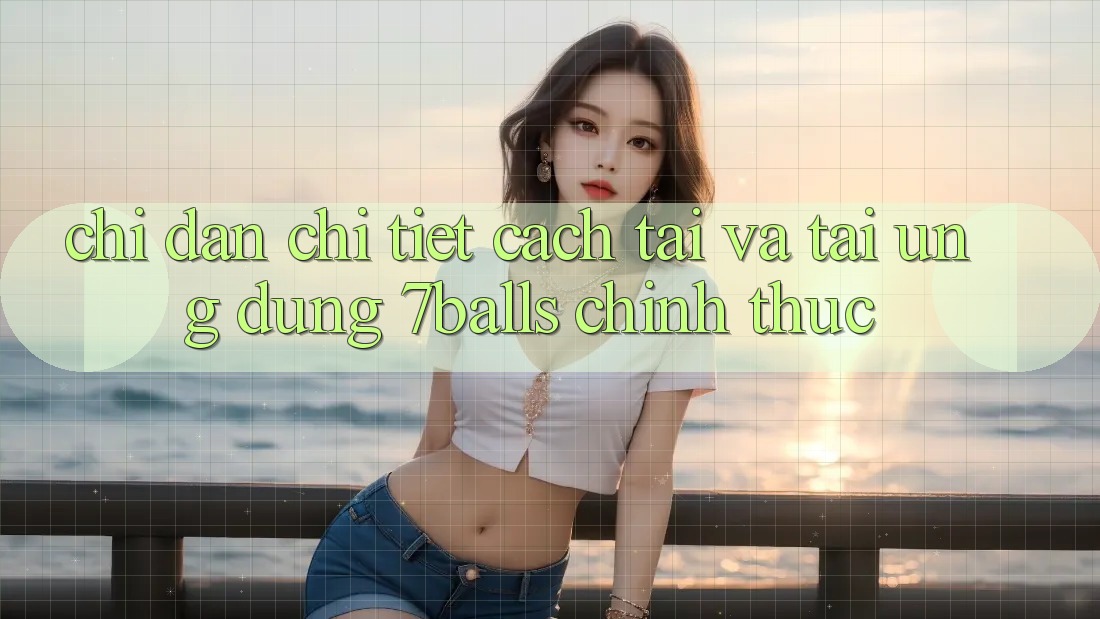 Chỉ dẫn Chi Tiết Cách Tải Và Tải Ứng dụng 7balls Chính Thức
