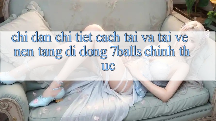 Chỉ dẫn Chi Tiết Cách Tải Và Tải về Nền tảng di động 7balls Chính Thức Chỉ dẫn Chi Tiết Cách Tải Và Tải về Nền tảng di động 7balls Chính Thức