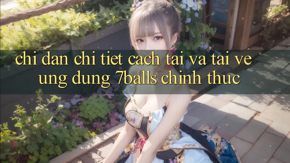 Chỉ dẫn Chi Tiết Cách Tải Và Tải về Ứng dụng 7balls Chính Thức