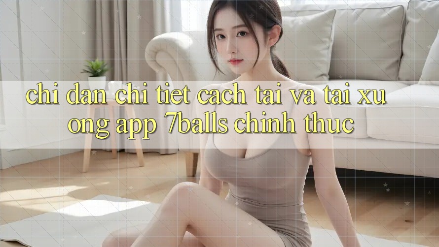 Chỉ dẫn Chi Tiết Cách Tải Và Tải xuống App 7balls Chính Thức
