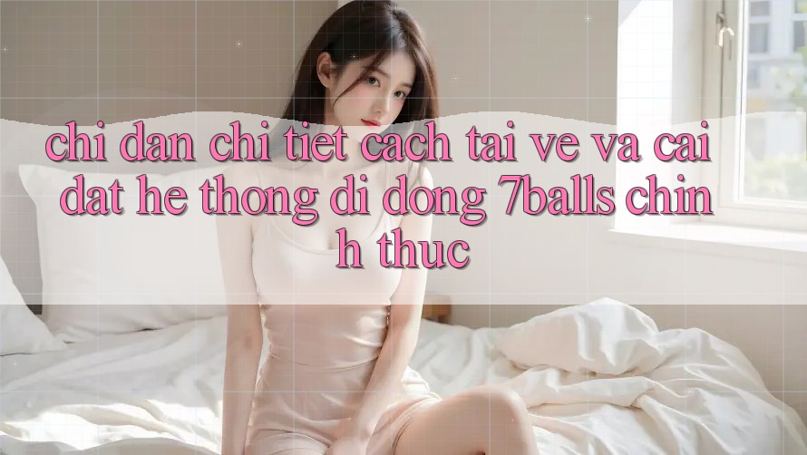 Chỉ dẫn Chi Tiết Cách Tải về Và Cài Đặt Hệ thống di động 7balls Chính Thức Chỉ dẫn Chi Tiết Cách Tải về Và Cài Đặt Hệ thống di động 7balls Chính Thức