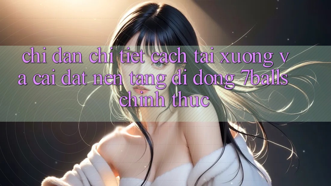 Chỉ dẫn Chi Tiết Cách Tải xuống Và Cài Đặt Nền tảng di động 7balls Chính Thức Chỉ dẫn Chi Tiết Cách Tải xuống Và Cài Đặt Nền tảng di động 7balls Chính Thức