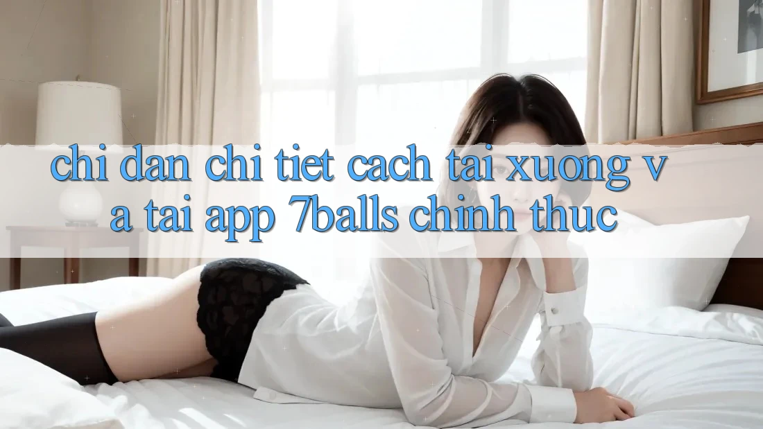 Chỉ dẫn Chi Tiết Cách Tải xuống Và Tải App 7balls Chính Thức Chỉ dẫn Chi Tiết Cách Tải xuống Và Tải App 7balls Chính Thức