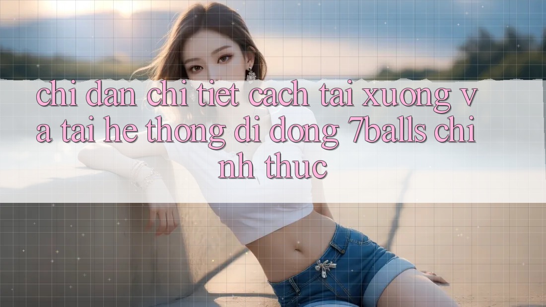 Chỉ dẫn Chi Tiết Cách Tải xuống Và Tải Hệ thống di động 7balls Chính Thức