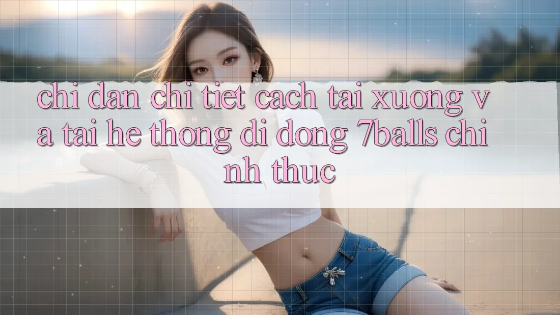 Chỉ dẫn Chi Tiết Cách Tải xuống Và Tải Hệ thống di động 7balls Chính Thức