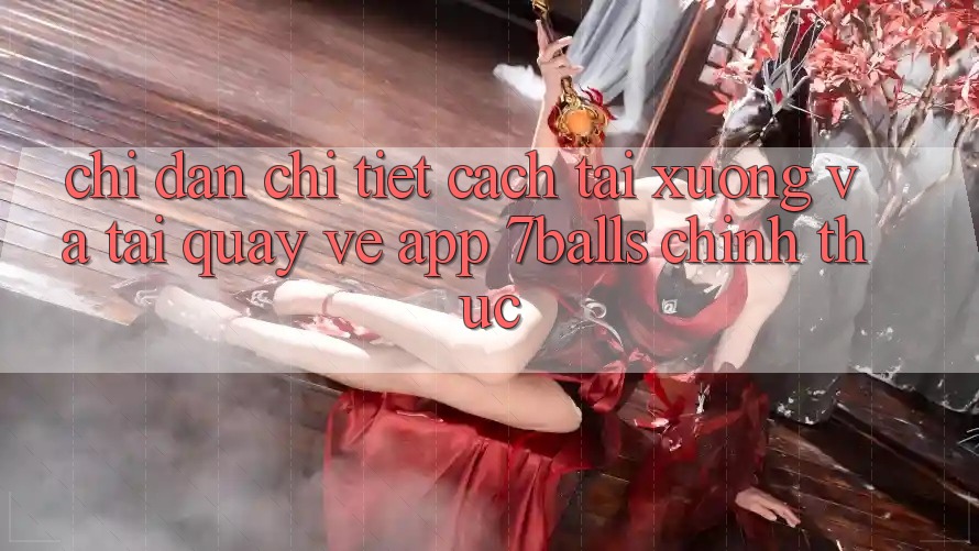 Chỉ dẫn Chi Tiết Cách Tải xuống Và Tải quay về App 7balls Chính Thức
