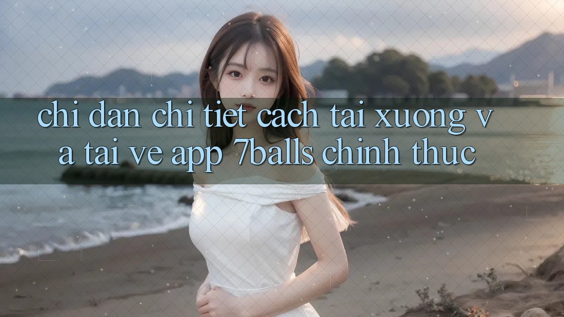 Chỉ dẫn Chi Tiết Cách Tải xuống Và Tải về App 7balls Chính Thức Chỉ dẫn Chi Tiết Cách Tải xuống Và Tải về App 7balls Chính Thức