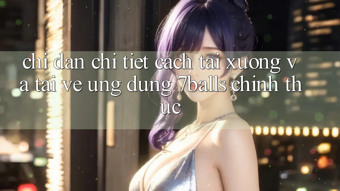 Chỉ dẫn Chi Tiết Cách Tải xuống Và Tải về Ứng dụng 7balls Chính Thức