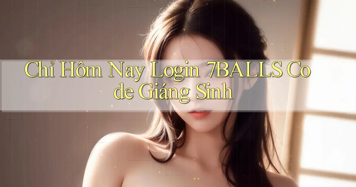 chỉ hôm nay login 7balls code giáng sinh