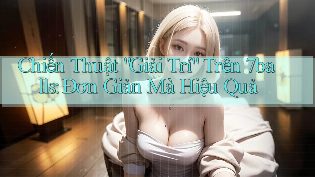 Chiến Thuật “Giải Trí” Trên 7balls: Đơn Giản Mà Hiệu Quả Chiến Thuật “Giải Trí” Trên 7balls: Đơn Giản Mà Hiệu Quả