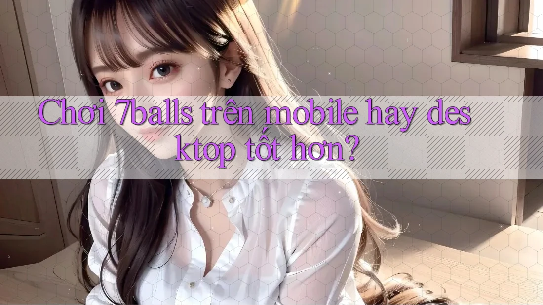 Chơi 7balls trên mobile hay desktop tốt hơn?
