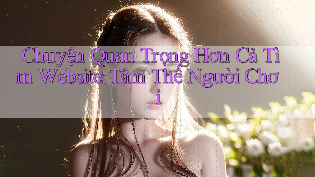 Chuyện Quan Trọng Hơn Cả Tìm Website: Tâm Thế Người Chơi