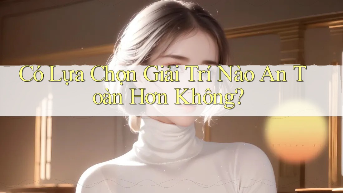 Có Lựa Chọn Giải Trí Nào An Toàn Hơn Không? Có Lựa Chọn Giải Trí Nào An Toàn Hơn Không?