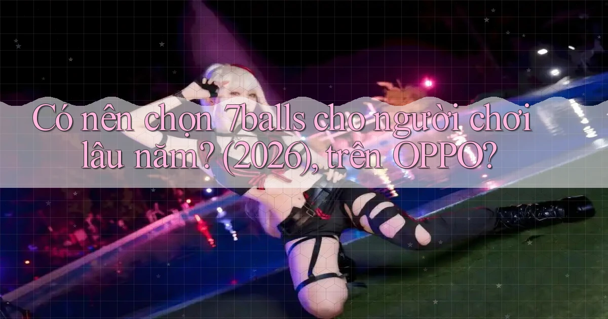 Có nên chọn 7balls cho người chơi lâu năm (2026), trên OPPO