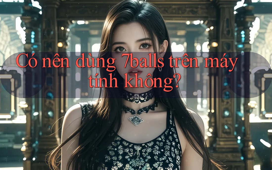 Có nên dùng 7balls trên máy tính không?