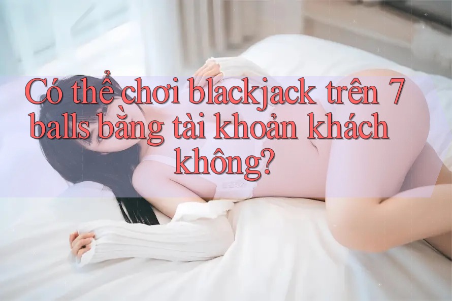 Có thể chơi blackjack trên 7balls bằng tài khoản khách không?