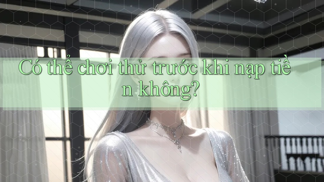 Có thể chơi thử trước khi nạp tiền không? Có thể chơi thử trước khi nạp tiền không?