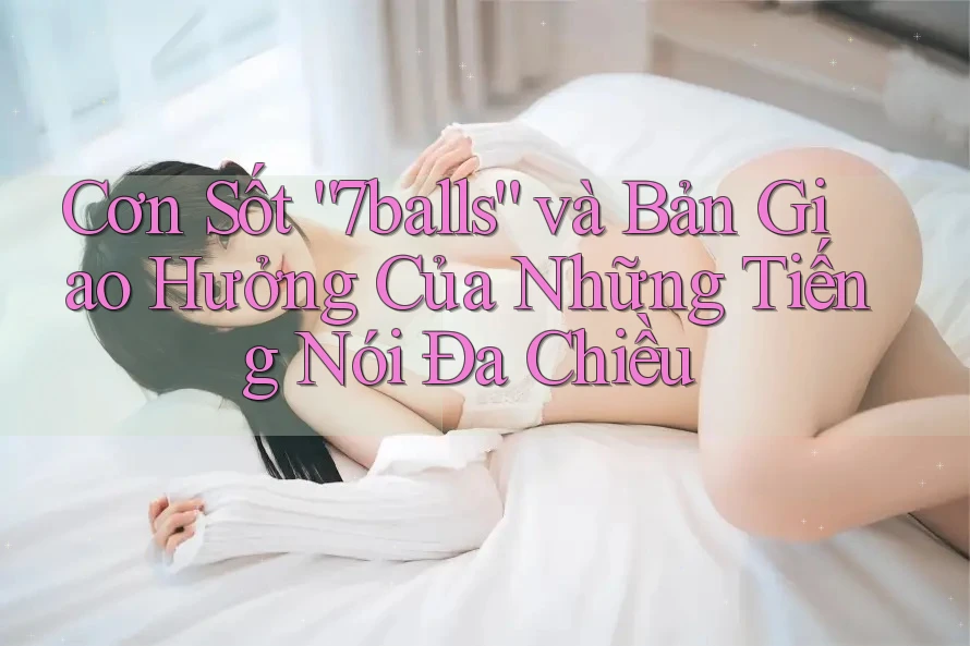 Cơn Sốt “7balls” và Bản Giao Hưởng Của Những Tiếng Nói Đa Chiều