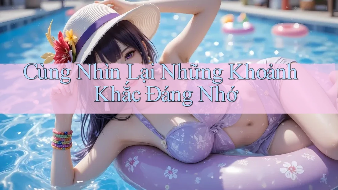 Cùng Nhìn Lại Những Khoảnh Khắc Đáng Nhớ Cùng Nhìn Lại Những Khoảnh Khắc Đáng Nhớ