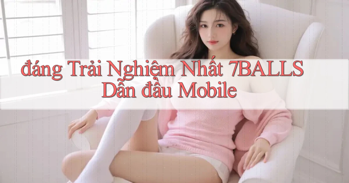 đáng trải nghiệm nhất 7balls dẫn đầu mobile