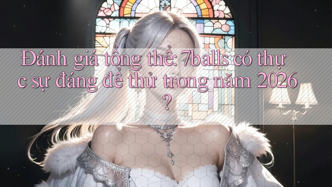 Đánh giá tổng thể: 7balls có thực sự đáng để thử trong năm 2026? Đánh giá tổng thể: 7balls có thực sự đáng để thử trong năm 2026?