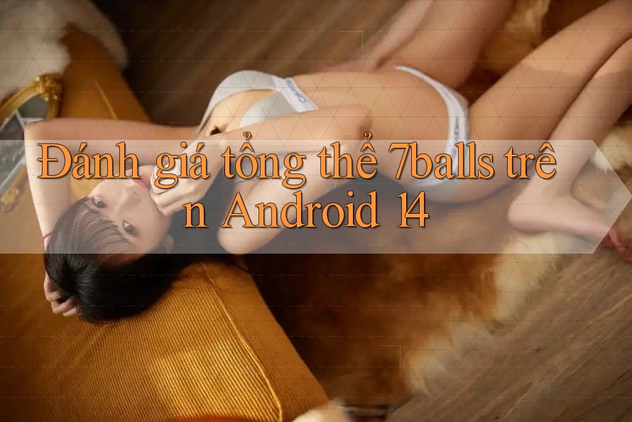 Đánh giá tổng thể 7balls trên Android 14 Đánh giá tổng thể 7balls trên Android 14