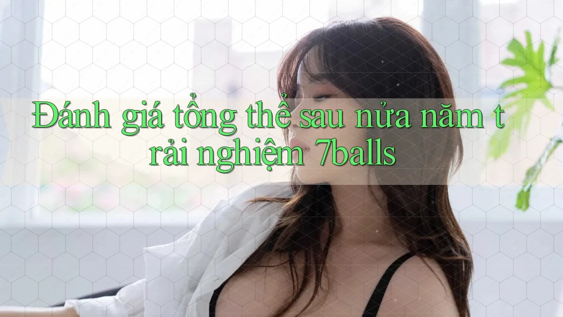 Đánh giá tổng thể sau nửa năm trải nghiệm 7balls