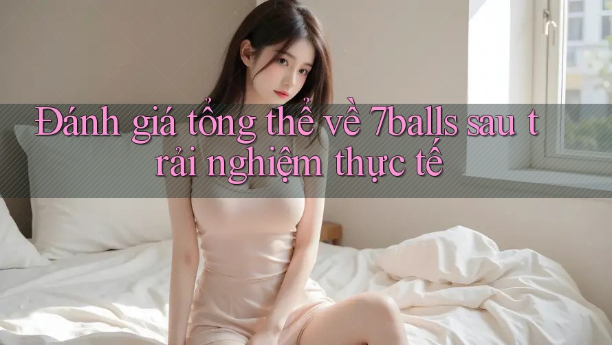 Đánh giá tổng thể về 7balls sau trải nghiệm thực tế Đánh giá tổng thể về 7balls sau trải nghiệm thực tế