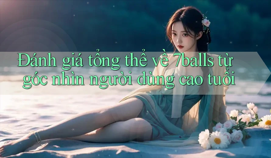 Đánh giá tổng thể về 7balls từ góc nhìn người dùng cao tuổi