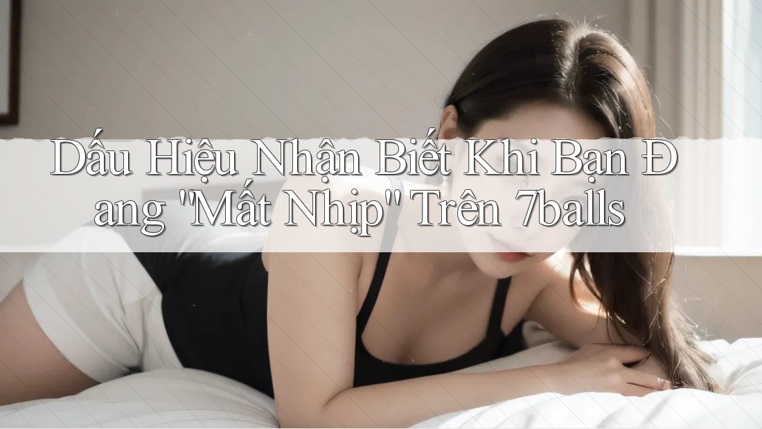 Dấu Hiệu Nhận Biết Khi Bạn Đang “Mất Nhịp” Trên 7balls Dấu Hiệu Nhận Biết Khi Bạn Đang “Mất Nhịp” Trên 7balls