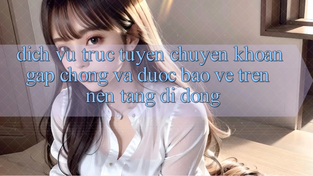Dịch vụ trực tuyến Chuyển khoản Gấp Chóng Và Được bảo vệ Trên Nền Tảng Di Động