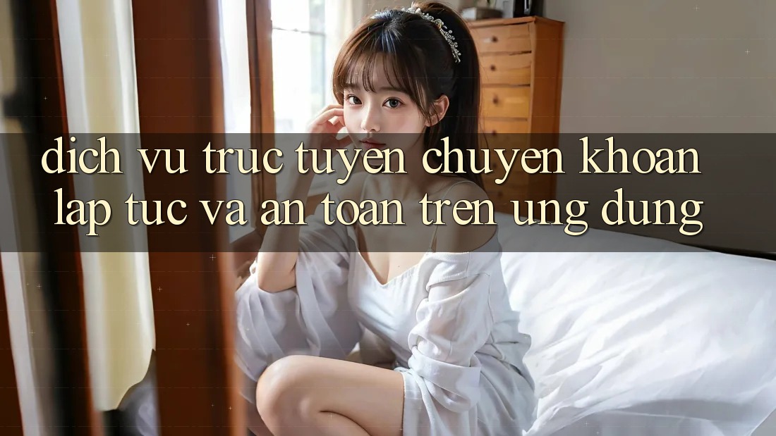 Dịch vụ trực tuyến Chuyển khoản Lập tức Và An Toàn Trên Ứng dụng