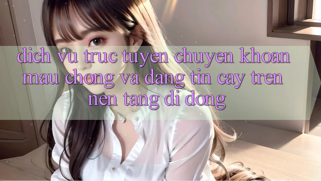 Dịch vụ trực tuyến Chuyển khoản Mau Chóng Và Đáng tin cậy Trên Nền Tảng Di Động