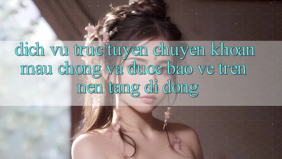 Dịch vụ trực tuyến Chuyển khoản Mau Chóng Và Được bảo vệ Trên Nền tảng di động