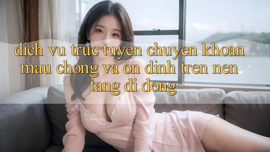 Dịch vụ trực tuyến Chuyển khoản Mau Chóng Và Ổn định Trên Nền Tảng Di Động