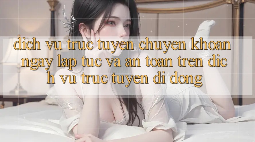 Dịch vụ trực tuyến Chuyển khoản Ngay lập tức Và An Toàn Trên Dịch vụ trực tuyến Di Động