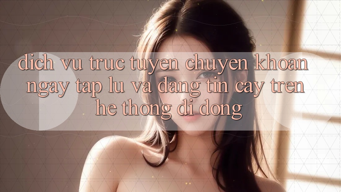 Dịch vụ trực tuyến Chuyển khoản Ngay tắp lự Và Đáng tin cậy Trên Hệ thống Di Động