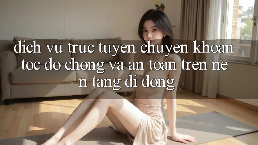 Dịch vụ trực tuyến Chuyển khoản Tốc độ Chóng Và An Toàn Trên Nền Tảng Di Động