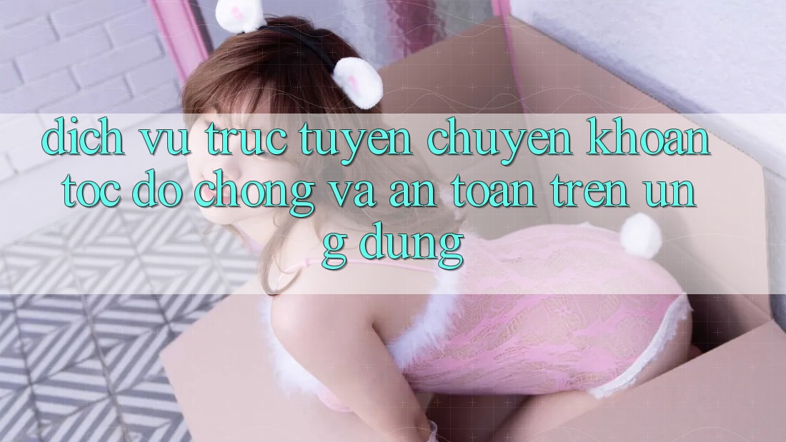Dịch vụ trực tuyến Chuyển khoản Tốc độ Chóng Và An Toàn Trên Ứng dụng