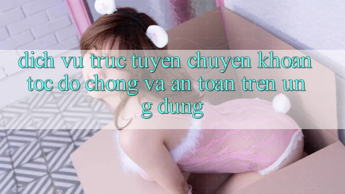 Dịch vụ trực tuyến Chuyển khoản Tốc độ Chóng Và An Toàn Trên Ứng dụng