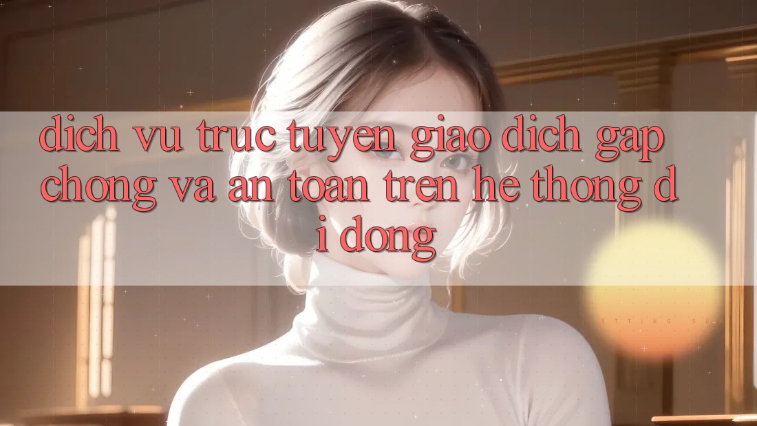 Dịch vụ trực tuyến Giao Dịch Gấp Chóng Và An Toàn Trên Hệ thống di động