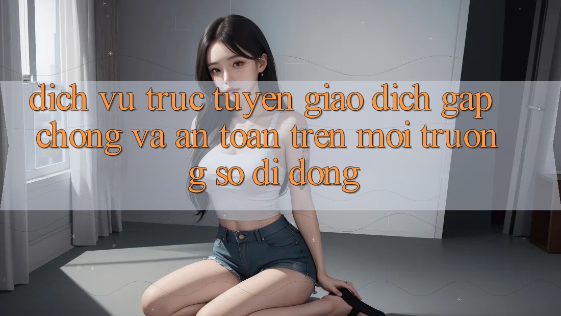 Dịch vụ trực tuyến Giao Dịch Gấp Chóng Và An Toàn Trên Môi trường số Di Động