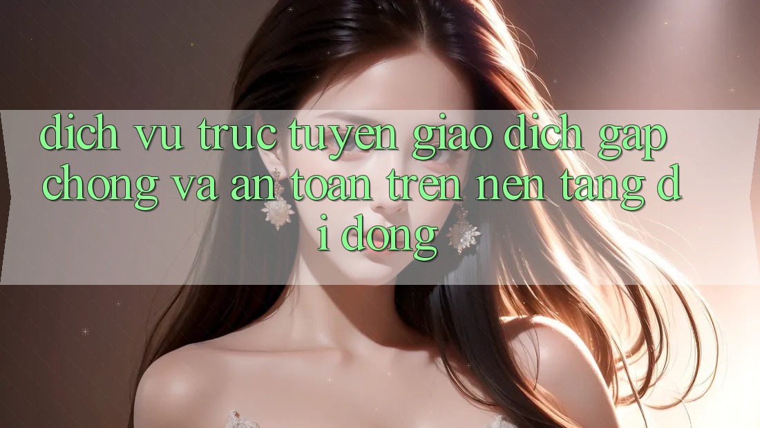 Dịch vụ trực tuyến Giao Dịch Gấp Chóng Và An Toàn Trên Nền Tảng Di Động Dịch vụ trực tuyến Giao Dịch Gấp Chóng Và An Toàn Trên Nền Tảng Di Động
