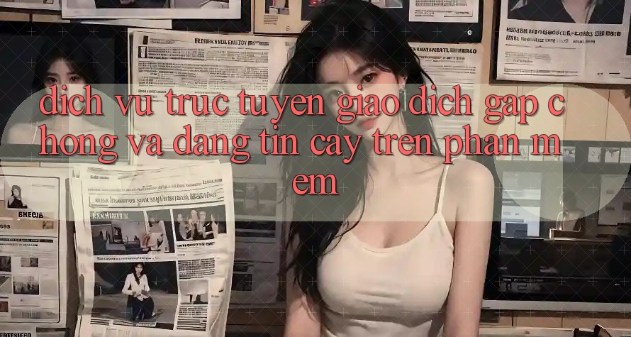 Dịch vụ trực tuyến Giao dịch Gấp Chóng Và Đáng tin cậy Trên Phần mềm