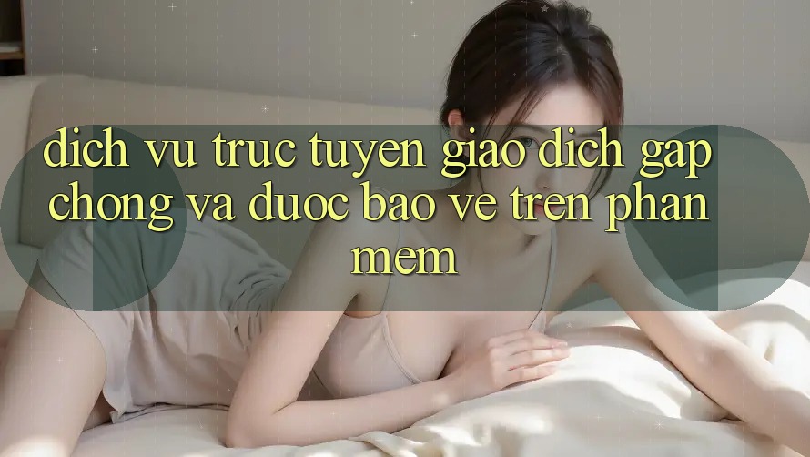 Dịch vụ trực tuyến Giao Dịch Gấp Chóng Và Được bảo vệ Trên Phần mềm