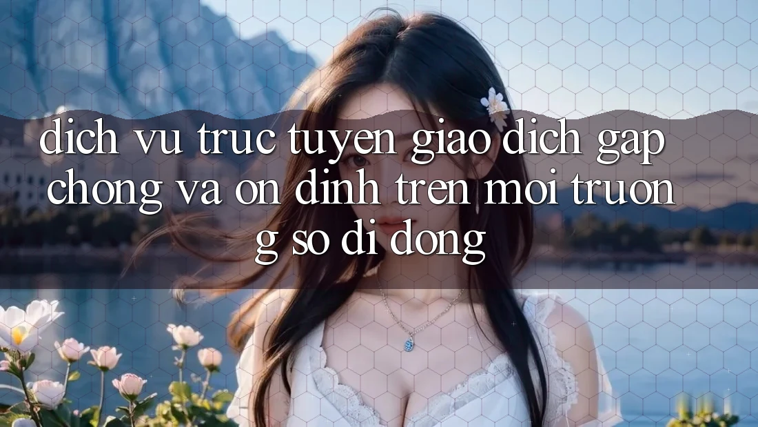Dịch vụ trực tuyến Giao Dịch Gấp Chóng Và Ổn định Trên Môi trường số Di Động