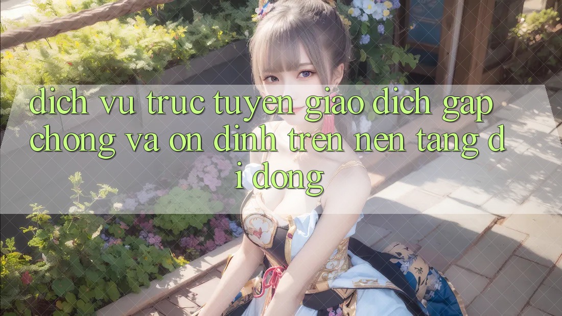 Dịch vụ trực tuyến Giao Dịch Gấp chóng Và Ổn định Trên Nền Tảng Di Động