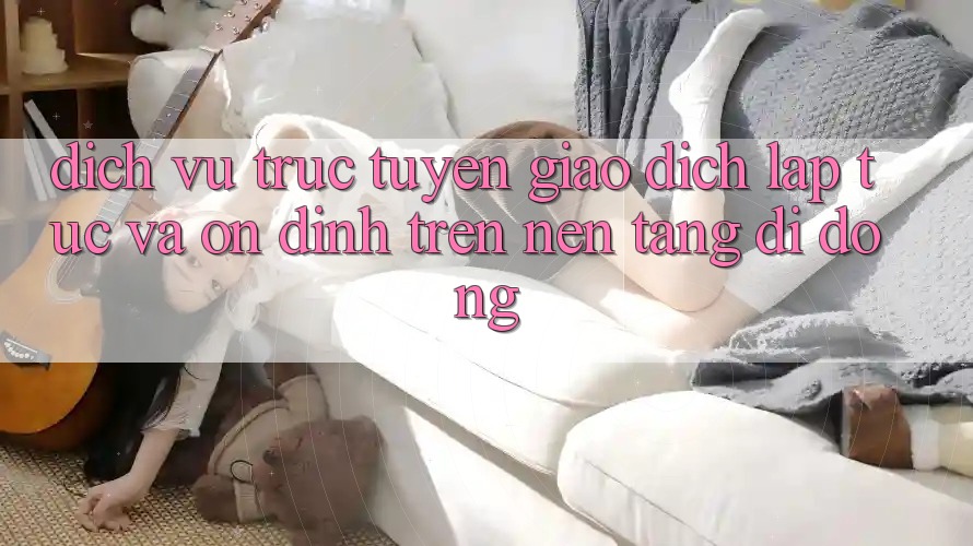 Dịch vụ trực tuyến Giao Dịch Lập tức Và Ổn định Trên Nền tảng di động