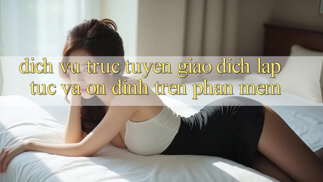 Dịch vụ trực tuyến Giao dịch Lập tức Và Ổn định Trên Phần mềm Dịch vụ trực tuyến Giao dịch Lập tức Và Ổn định Trên Phần mềm