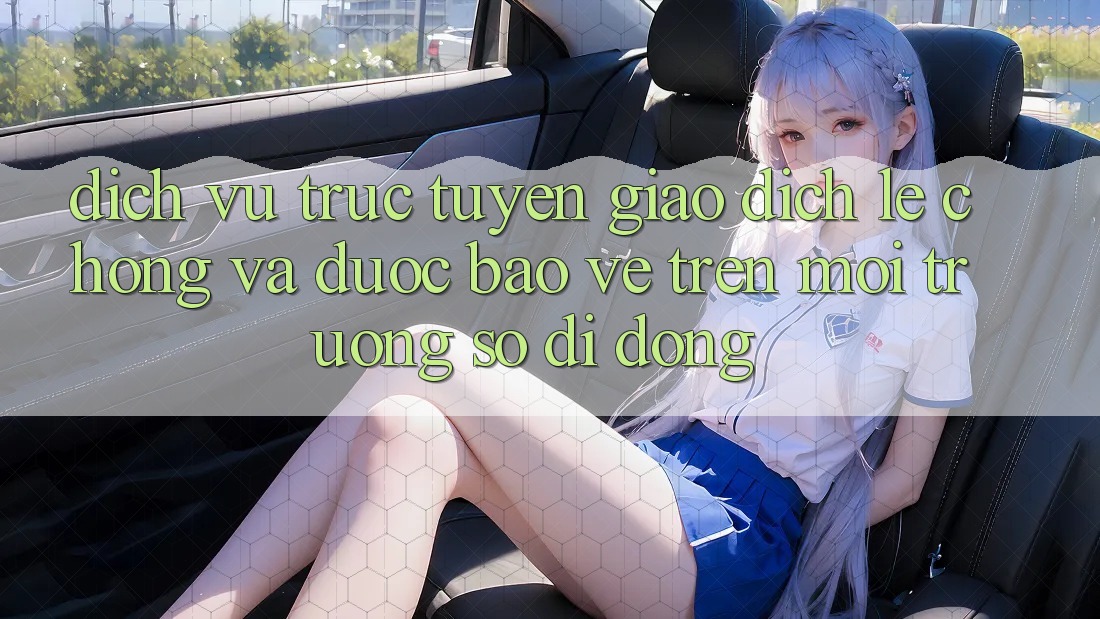Dịch vụ trực tuyến Giao Dịch Lẹ Chóng Và Được bảo vệ Trên Môi trường số Di Động Dịch vụ trực tuyến Giao Dịch Lẹ Chóng Và Được bảo vệ Trên Môi trường số Di Động